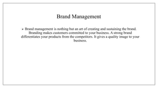 Brand Management
 Brand management is nothing but an art of creating and sustaining the brand.
Branding makes customers c...