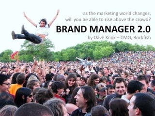 as the marketing world changes,            will you be able to rise above the crowd? Brand Manager 2.0 by Dave Knox – CMO, Rockfish 
