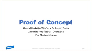 Proof of Concept
Channel Marketing Wireframe Dashboard Design
Dashboard Type: Tactical | Operational
(Paid Media Attribution)
Measurement & Analytics | Data Backbone Team | v Jan 2022 Slide 1
 