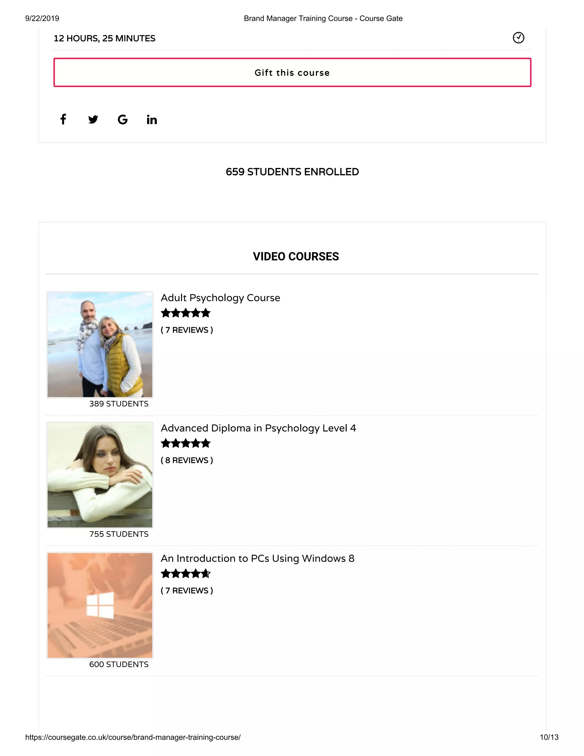 9/22/2019 Brand Manager Training Course - Course Gate
https://coursegate.co.uk/course/brand-manager-training-course/ 10/13
659 STUDENTS ENROLLED
( 7 REVIEWS )
Adult Psychology Course
389 STUDENTS
( 8 REVIEWS )
Advanced Diploma in Psychology Level 4
755 STUDENTS
( 7 REVIEWS )
An Introduction to PCs Using Windows 8
600 STUDENTS
   
12 HOURS, 25 MINUTES
VIDEO COURSES



Gift this course
 