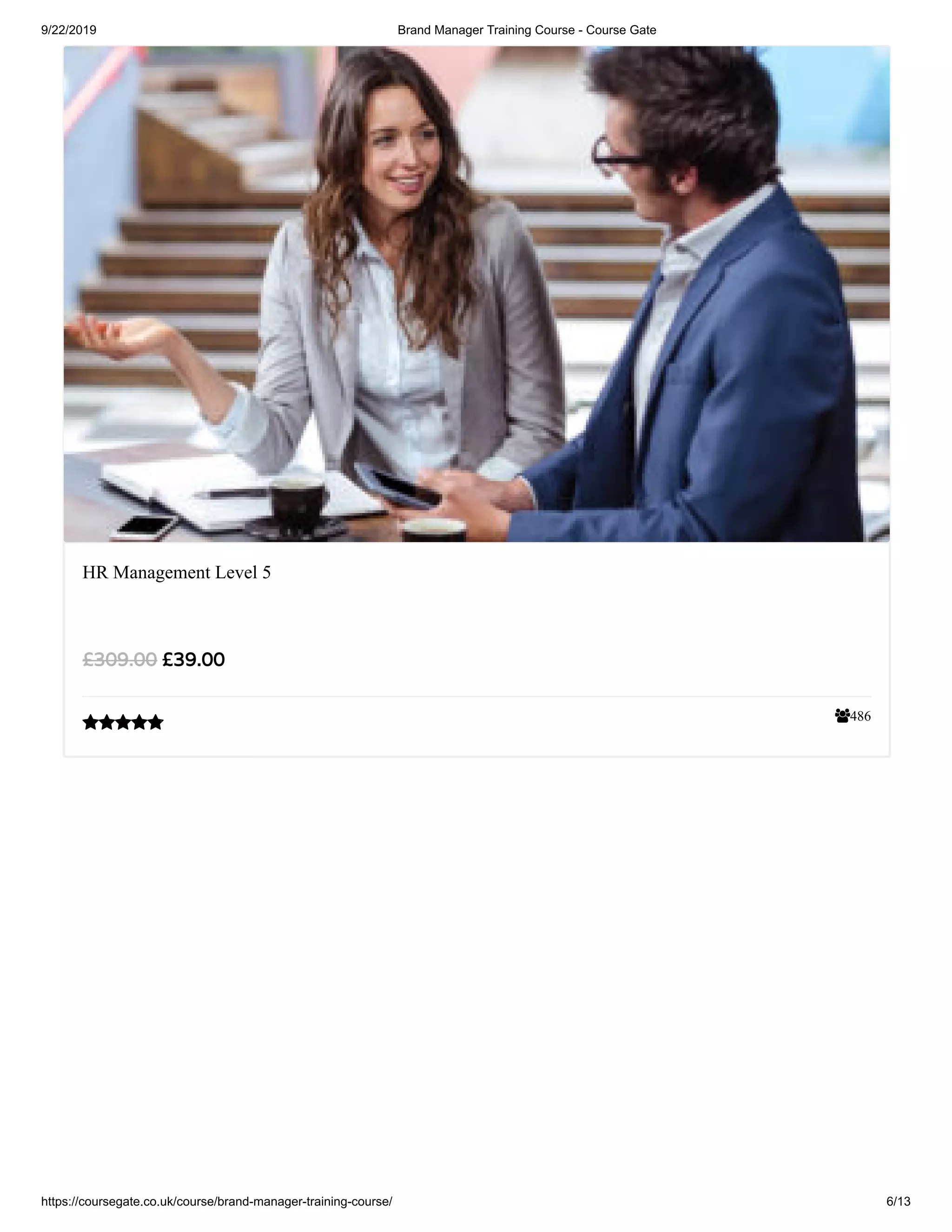 9/22/2019 Brand Manager Training Course - Course Gate
https://coursegate.co.uk/course/brand-manager-training-course/ 6/13
486
HR Management Level 5
£39.00£309.00

 