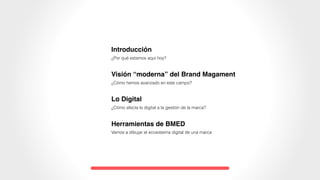 Introducción
¿Por qué estamos aquí hoy?
Visión “moderna” del Brand Magament
¿Cómo hemos avanzado en este campo?
Lo Digital
¿Cómo afecta lo digital a la gestión de la marca?
Herramientas de BMED
Vamos a dibujar el ecosistema digital de una marca
 