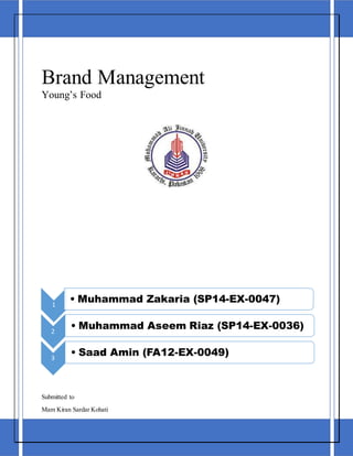 Brand Management
Young’s Food
Submitted to
Mam Kiran Sardar Kohati
1
• Muhammad Zakaria (SP14-EX-0047)
2
• Muhammad Aseem Riaz (SP14-EX-0036)
3
• Saad Amin (FA12-EX-0049)
 