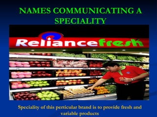 NAMES COMMUNICATING A SPECIALITY Speciality of this perticular brand is to provide fresh and variable products 