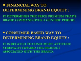 FINANCIAL WAY TO DETERMINING BRAND EQUITY : IT DETERMINES THE PRICE PREMIUM THAT’S BRAND COMMAND OVER A GENERIC PERIOD. CONSUMER BASED WAY TO DETERMINING BRAND EQUITY : IT IS RELATED TO CONSUMER'S ATTITUDE STRENGTH TOWARD THE PRODUCT ASSOCIATED WITH THE BRAND.  