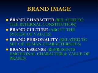 BRAND IMAGE BRAND CHARACTER   (RELATED TO THE INTERNAL CONSTITUTION) BRAND CULTURE   (ABOUT THE SYSTEM OF VALUES) BRAND PERSONALITY   (RELATED TO SET OF HUMAN CHARACTERSTICS) BRAND ESSENSE   (REPRESENTS EMOTIONAL CHARACTER & VALUE OF BRAND) 