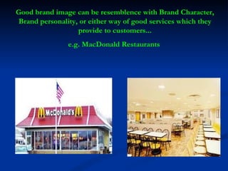Good brand image can be resemblence with Brand Character, Brand personality, or either way of good services which they provide to customers... e.g. MacDonald Restaurants  