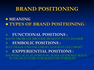 BRAND POSITIONING MEANING TYPES OF BRAND POSITIONING  : FUNCTIONAL POSITIONS : SOLVE PROBLEM, PROVIDE BENEFIT TO CUSTOMER SYMBOLIC POSITIONS : SELF IMAGE ENHANCEMENT, GOOD FULFILLMENT EXPPERIENTIAL POSITIONS : SHOWING ACTUAL POSITION, MAKE GUIDENCE WHAT TO DO IN FUTURE FOR MAINTAIN POSITION 