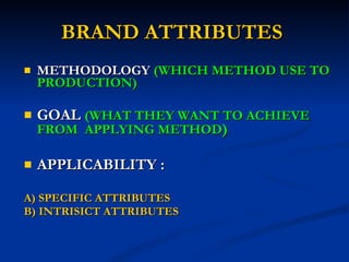 BRAND ATTRIBUTES  METHODOLOGY  (WHICH METHOD USE TO PRODUCTION) GOAL  (WHAT THEY WANT TO ACHIEVE FROM  APPLYING METHOD ) APPLICABILITY : A) SPECIFIC ATTRIBUTES B) INTRISICT ATTRIBUTES 