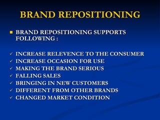 BRAND REPOSITIONING BRAND REPOSITIONING SUPPORTS FOLLOWING : INCREASE RELEVENCE TO THE CONSUMER INCREASE OCCASION FOR USE MAKING THE BRAND SERIOUS FALLING SALES BRINGING IN NEW CUSTOMERS DIFFERENT FROM OTHER BRANDS CHANGED MARKET CONDITION 