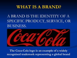 WHAT IS A BRAND? A BRAND IS THE IDENTITY OF A SPECIFIC PRODUCT, SERVICE, OR BUSINESS. The Coca-Cola logo is an example of a widely recognised trademark representing a global brand 