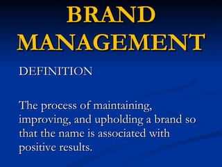 BRAND MANAGEMENT DEFINITION The process of maintaining, improving, and upholding a brand so that the name is associated with positive results. 