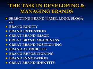 THE TASK IN DEVELOPING & MANAGING BRANDS SELECTING BRAND NAME, LOGO, SLOGA etc BRAND EQUITY BRAND EXTENTION CREAT BRAND IMAGE CREAT BRAND AWARENESS CREAT BRAND POSITIONING BRAND ATTRIBUTES BRAND REPOSITIONING BRAND INNOVATION CREAT BRAND IDENTITY 