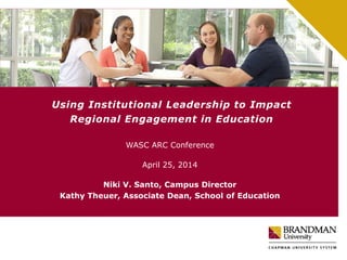Using Institutional Leadership to Impact
Regional Engagement in Education
WASC ARC Conference
April 25, 2014
Niki V. Santo, Campus Director
Kathy Theuer, Associate Dean, School of Education
 