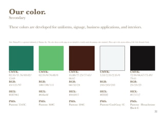 CMYK:
82.35/31.76/69.02/
15.69
RGB:
43/121/97
HEX:
#287961
PMS:
Pantone 5545C
CMYK:
62.35/0/76.08/0
RGB:
100/190/111
HEX:
#64be6f
PMS:
Pantone 360C
CMYK:
45.88/77.25/77.65/
66.67
RGB:
68/32/24
HEX:
#442017
PMS:
Pantone 504C
CMYK:
3.53/2.35/2.35/0
RGB:
243/243/243
HEX:
#f2f2f2
PMS:
Pantone Cool Gray 1C
CMYK:
72.94/66.67/75.49/
79.61
RGB:
23/23/23
HEX:
#171717
PMS:
Pantone Hexachrome
Black C
Our color.
Secondary
These colors are developed for uniforms, signage, business applications, and interiors.
Note: Pantone® is a registered trademark of Pantone, Inc. The color shown on this page are not intended to visually match the pantone color standards. Please refer to the current edition of the Color Formula Guide.
22
 