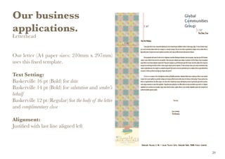 Our business
applications.
Letterhead
Our letter (A4 paper sizes: 210mm x 297mm)
uses this fixed template.
Text Setting:
Baskerville 16 pt (Bold) for date
Baskerville 14 pt (Bold) for salutation and sender’s
behalf
Baskerville 12 pt (Regular) for the body of the letter
and complimentary close
Alignment:
Justified with last line aligned left
29
 