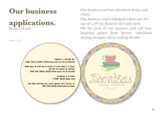 Our business
applications.
Business Card
(Outside of Card)
Our business card uses this fixed design and
colors.
Our business card is bilingual which uses the
size of a 10 cm diameter for each circle.
On the back of our business card will have
inspiring quotes from literary individuals
sharing thoughts about making friends.
30
 