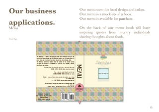 Our business
applications.
Menu
(Cover Page)
Our menu uses this fixed design and colors.
Our menu is a mock-up of a book.
Our menu is available for purchase.
On the back of our menu book will have
inspiring quotes from literary individuals
sharing thoughts about foods.
35
 