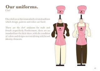 Our uniforms.
Chef
Ourchefswearthisinnovativelycreateduniform
which design, pattern and colors are fixed.
These are the chef uniforms for male and
female respectively. Furthermore, there are no
standard laws for their shoes, with the condition
of colors and designs not interfering with brand
identity elements.
44
 