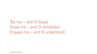 thebrandmanual.com
Tell me – and I’ll forget
Show me – and I’ll remember
Engage me – and I’ll understand
 