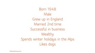 thebrandmanual.com
Born 1948
Male
Grew up in England
Married 2nd time
Successful in business
Wealthy
Spends winter holidays in the Alps
Likes dogs
 