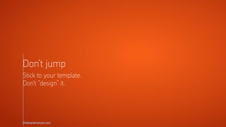 thebrandmanual.com
Don’t jump
Stick to your template.
Don’t ”design” it.
 