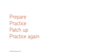 thebrandmanual.com
Prepare
Practice
Patch up
Practice again
 