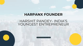 HARPANX FOUNDER
HARSHIT PANDEY- INDIA’S
YOUNGEST ENTREPRENEUR
P R E S E N T A T I O N
 
