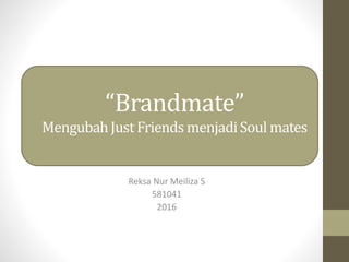 “Brandmate”
MengubahJust Friends menjadiSoul mates
Reksa Nur Meiliza S
581041
2016
 