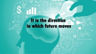 It is the direction
in which future moves
 