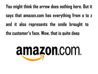 You might think the arrow does nothing here. But it
says that amazon.com has everything from a to z
and it also represents the smile brought to
the customer's face. Wow, that is quite deep
 