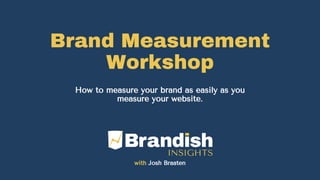 Brand Measurement
Workshop
with Josh Braaten
How to measure your brand as easily as you
measure your website.
 