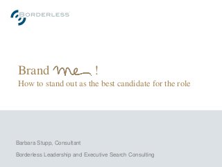 Brand !
How to stand out as the best candidate for the role
Barbara Stupp, Consultant
Borderless Leadership and Executive Search Consulting
 