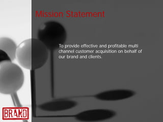 Mission Statement


     To provide effective and profitable multi
     channel customer acquisition on behalf of
     our brand and clients.
 