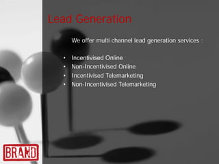 Lead Generation
      We offer multi channel lead generation services :

  •   Incentivised Online
  •   Non-Incentivised Online
  •   Incentivised Telemarketing
  •   Non-Incentivised Telemarketing
 