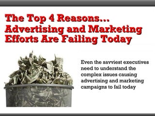 The Top 4 Reasons…The Top 4 Reasons…
Advertising and MarketingAdvertising and Marketing
Efforts Are Failing TodayEfforts Are Failing Today
Even the savviest executivesEven the savviest executives
need to understand theneed to understand the
complex issues causingcomplex issues causing
advertising and marketingadvertising and marketing
campaigns to fail todaycampaigns to fail today
 