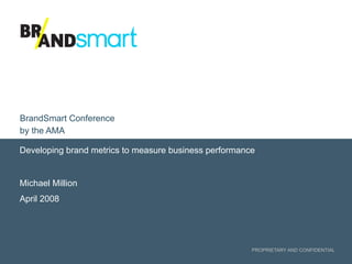 PROPRIETARY AND CONFIDENTIAL
Developing brand metrics to measure business performance
Michael Million
April 2008
BrandSmart Conference
by the AMA
 