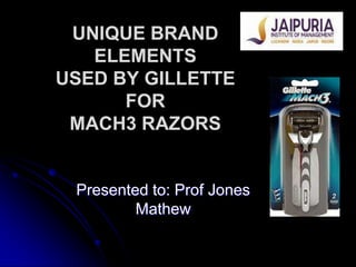 UNIQUE BRAND
   ELEMENTS
USED BY GILLETTE
      FOR
 MACH3 RAZORS


 Presented to: Prof Jones
         Mathew
 