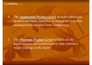 Continue…..
4. The Augmented Product Level includes additional
product attributes, benefits, or related services that
dist...