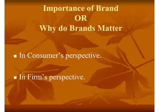 Importance of Brand
OR
Why do Brands Matter
 In Consumer’s perspective.
 In Firm’s perspective.
 