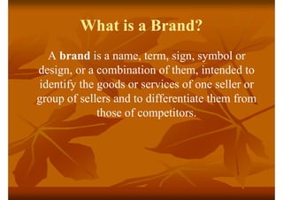 What is a Brand?
A brand is a name, term, sign, symbol or
design, or a combination of them, intended to
identify the goods...