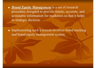  Brand Equity Management is a set of research
procedure designed to provide timely, accurate, and
actionable information ...