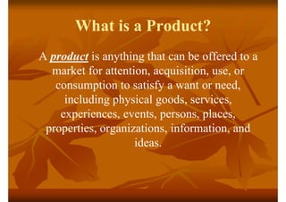 What is a Product?
A product is anything that can be offered to a
market for attention, acquisition, use, or
consumption t...