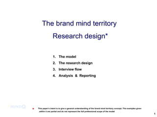 The brand mind territory  Research design* ,[object Object],[object Object],[object Object],[object Object],* This paper’s intent is to give a general understanding of the brand mind territory concept. The examples given within it are partial and do not represent the full professional scope of the model.   