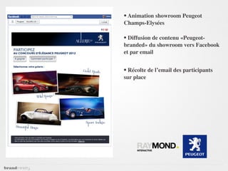 • Animation showroom Peugeot
Champs-Elysées

• Diffusion de contenu «Peugeot-
branded» du showroom vers Facebook
et par email


• Récolte de l’email des participants
sur place
 