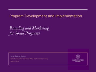 Program Development and Implementation


Branding and Marketing
for Social Programs



Sergio Gutiérrez Montero

School of Education and Social Policy, Northwestern University
April 3rd, 2012
 