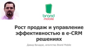 Рост продаж и управление
эффективностью в e-CRM
        решениях
    Давид Вачадзе, агентство Brand Mobile
 