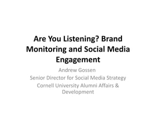 Are You Listening? Brand Monitoring and Social Media Engagement Andrew Gossen	 Senior Director for Social Media Strategy Cornell University Alumni Affairs & Development 