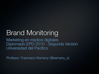 Brand Monitoring
Marketing en medios digitales
Diplomado EPD 2010 - Segunda Versión
Universidad del Pacíﬁco
Profesor: Francisco Kemeny (@kemeny_x)
 