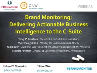 Brand Monitoring:
Delivering Actionable Business
Intelligence to the C-Suite
Henry P. Feintuch - President, Feintuch Communications
Hunter Hoffmann - Head of US Communications, Hiscox
Tom Layer - Divisional Vice President of Customer Engagement, PR Newswire
Michele Putman - Director of Customer Engagement, PR Newswire
WEBINAR
Follow PR Newswire: Follow CNW:
@PRNEWSWIRE @CNWGROUP
#BRANDMONITOR
 